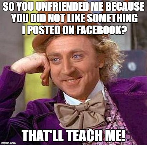 Willy wonka unfriended | SO YOU UNFRIENDED ME BECAUSE YOU DID NOT LIKE SOMETHING I POSTED ON FACEBOOK? THAT'LL TEACH ME! | image tagged in memes,creepy condescending wonka,unfriended on facebook | made w/ Imgflip meme maker