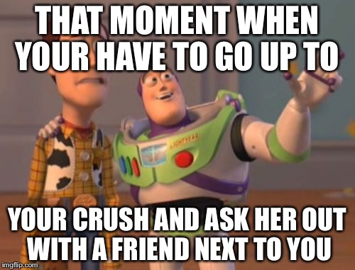 X, X Everywhere Meme | THAT MOMENT WHEN YOUR HAVE TO GO UP TO; YOUR CRUSH AND ASK HER OUT WITH A FRIEND NEXT TO YOU | image tagged in memes,x x everywhere | made w/ Imgflip meme maker