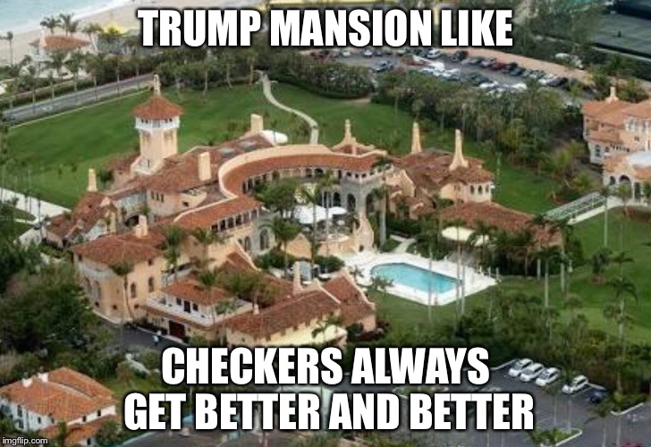 TRUMP MANSION LIKE; CHECKERS ALWAYS GET BETTER AND BETTER | image tagged in funny | made w/ Imgflip meme maker