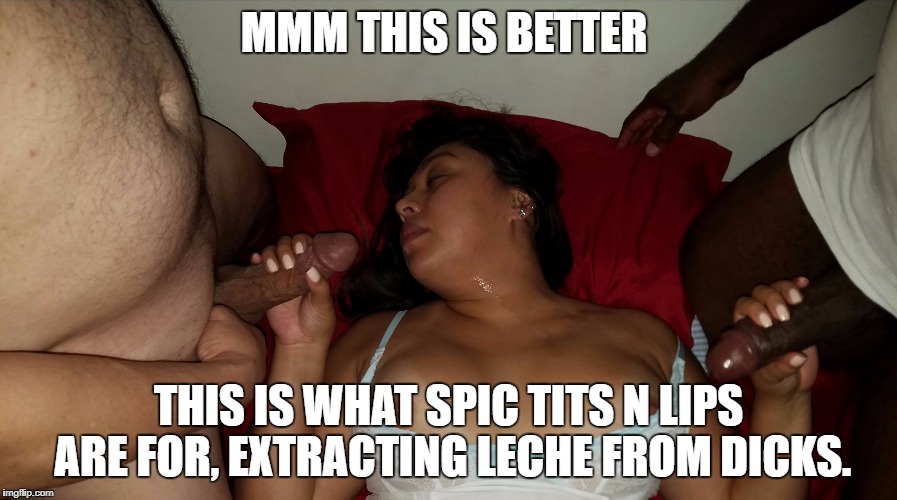 MMM THIS IS BETTER; THIS IS WHAT SPIC TITS N LIPS ARE FOR, EXTRACTING LECHE FROM DICKS. | image tagged in latina slut wife | made w/ Imgflip meme maker