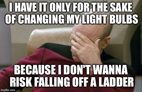 Captain Picard Facepalm Meme | I HAVE IT ONLY FOR THE SAKE OF CHANGING MY LIGHT BULBS BECAUSE I DON'T WANNA RISK FALLING OFF A LADDER | image tagged in memes,captain picard facepalm | made w/ Imgflip meme maker