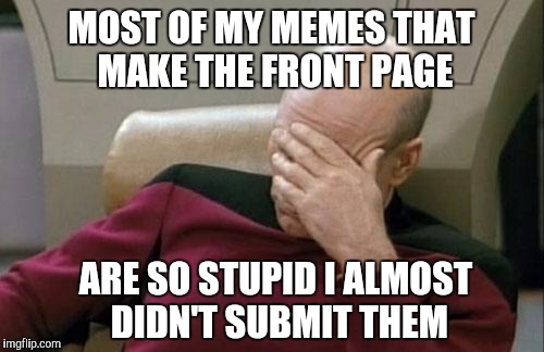 Captain Picard Facepalm Meme | MOST OF MY MEMES THAT MAKE THE FRONT PAGE; ARE SO STUPID I ALMOST DIDN'T SUBMIT THEM | image tagged in memes,captain picard facepalm | made w/ Imgflip meme maker