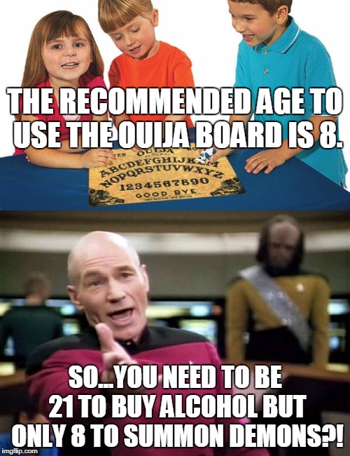 We need to rethink these age recommendations (not for the alcohol.)  | THE RECOMMENDED AGE TO USE THE OUIJA BOARD IS 8. SO...YOU NEED TO BE 21 TO BUY ALCOHOL BUT ONLY 8 TO SUMMON DEMONS?! | image tagged in picard wtf,ouija board,alcohol,demons,memes | made w/ Imgflip meme maker