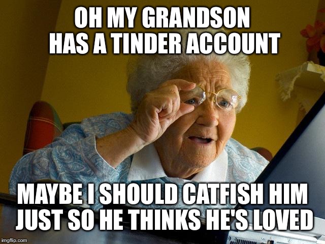 Grandma Finds The Internet | OH MY GRANDSON HAS A TINDER ACCOUNT; MAYBE I SHOULD CATFISH HIM JUST SO HE THINKS HE'S LOVED | image tagged in memes,grandma finds the internet | made w/ Imgflip meme maker