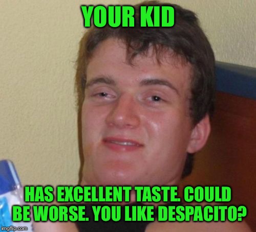 10 Guy Meme | YOUR KID HAS EXCELLENT TASTE. COULD BE WORSE. YOU LIKE DESPACITO? | image tagged in memes,10 guy | made w/ Imgflip meme maker