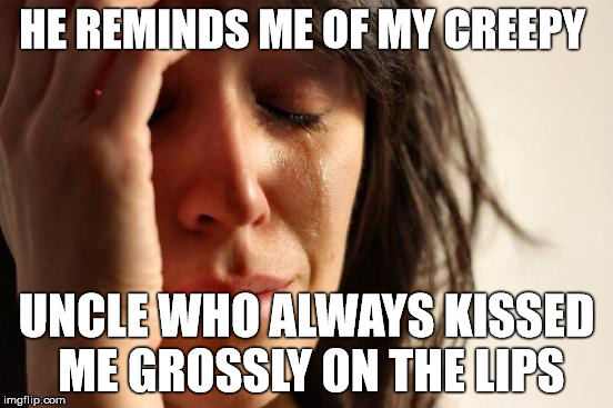 First World Problems Meme | HE REMINDS ME OF MY CREEPY UNCLE WHO ALWAYS KISSED ME GROSSLY ON THE LIPS | image tagged in memes,first world problems | made w/ Imgflip meme maker