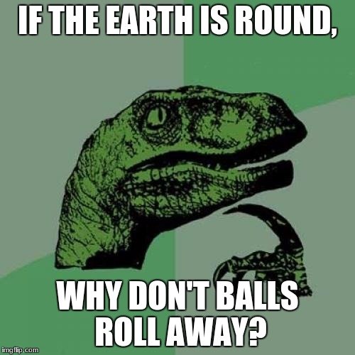 Philosoraptor | IF THE EARTH IS ROUND, WHY DON'T BALLS ROLL AWAY? | image tagged in memes,philosoraptor | made w/ Imgflip meme maker