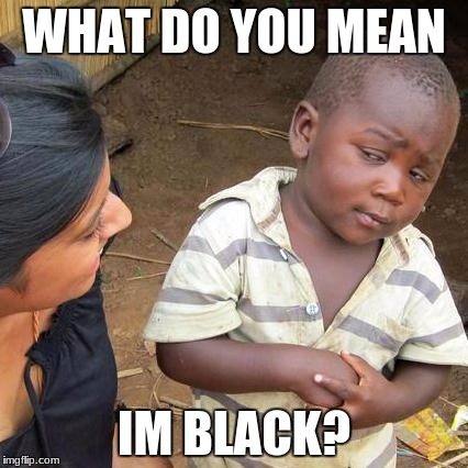 Third World Skeptical Kid Meme | WHAT DO YOU MEAN; IM BLACK? | image tagged in memes,third world skeptical kid | made w/ Imgflip meme maker
