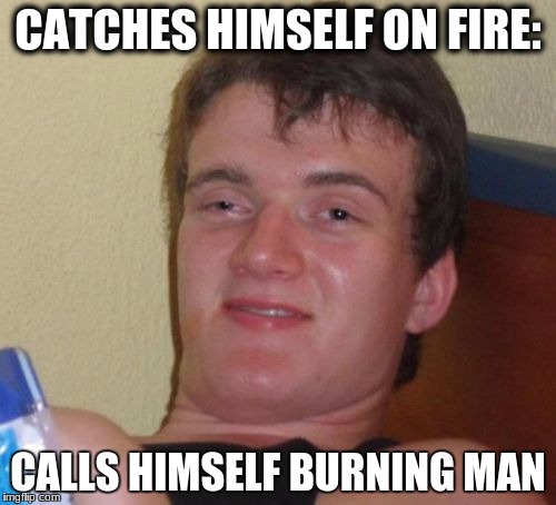 10 Guy Meme | CATCHES HIMSELF ON FIRE:; CALLS HIMSELF BURNING MAN | image tagged in memes,10 guy | made w/ Imgflip meme maker