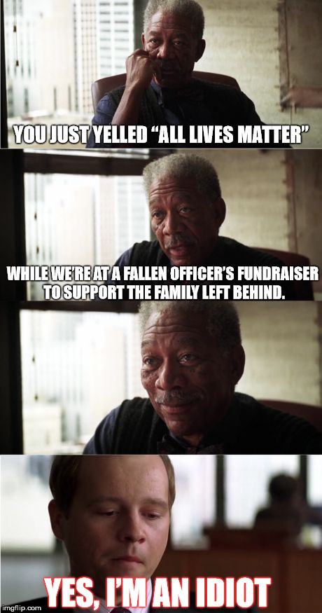 Thinking about this might hurt II | YOU JUST YELLED “ALL LIVES MATTER”; WHILE WE’RE AT A FALLEN OFFICER’S FUNDRAISER TO SUPPORT THE FAMILY LEFT BEHIND. YES, I’M AN IDIOT | image tagged in memes,morgan freeman good luck,blue lives matter,all lives matter,black lives matter,hypocrisy | made w/ Imgflip meme maker