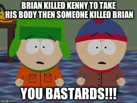 BRIAN KILLED KENNY TO TAKE HIS BODY THEN SOMEONE KILLED BRIAN YOU BASTARDS!!! | made w/ Imgflip meme maker
