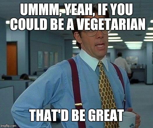 That Would Be Great Meme | UMMM, YEAH, IF YOU COULD BE A VEGETARIAN THAT'D BE GREAT | image tagged in memes,that would be great | made w/ Imgflip meme maker