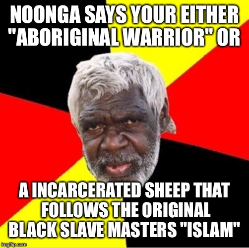aboriginal | NOONGA SAYS YOUR EITHER "ABORIGINAL WARRIOR" OR; A INCARCERATED SHEEP THAT FOLLOWS THE ORIGINAL BLACK SLAVE MASTERS "ISLAM" | image tagged in aboriginal | made w/ Imgflip meme maker