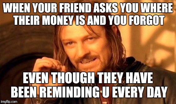 One Does Not Simply Meme | WHEN YOUR FRIEND ASKS YOU WHERE THEIR MONEY IS AND YOU FORGOT; EVEN THOUGH THEY HAVE BEEN REMINDING U EVERY DAY | image tagged in memes,one does not simply | made w/ Imgflip meme maker