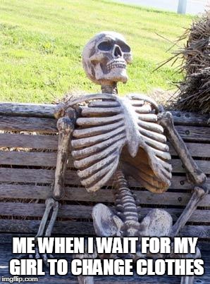 Waiting Skeleton Meme | ME WHEN I WAIT FOR MY GIRL TO CHANGE CLOTHES | image tagged in memes,waiting skeleton | made w/ Imgflip meme maker