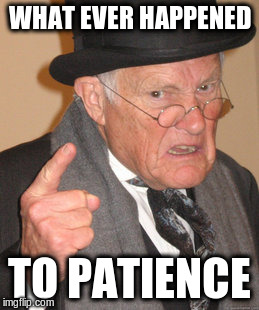 Back In My Day Meme | WHAT EVER HAPPENED TO PATIENCE | image tagged in memes,back in my day | made w/ Imgflip meme maker