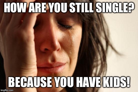 First World Problems | HOW ARE YOU STILL SINGLE? BECAUSE YOU HAVE KIDS! | image tagged in memes,first world problems | made w/ Imgflip meme maker