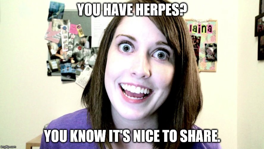 overly attached girlfriend 2 | YOU HAVE HERPES? YOU KNOW IT'S NICE TO SHARE. | image tagged in overly attached girlfriend 2 | made w/ Imgflip meme maker