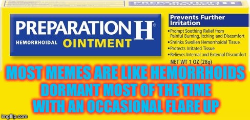 preparation h | MOST MEMES ARE LIKE HEMORRHOIDS; DORMANT MOST OF THE TIME WITH AN OCCASIONAL FLARE UP | image tagged in preparation h | made w/ Imgflip meme maker
