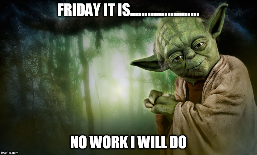 yoda | FRIDAY IT IS........................ NO WORK I WILL DO | image tagged in yoda | made w/ Imgflip meme maker