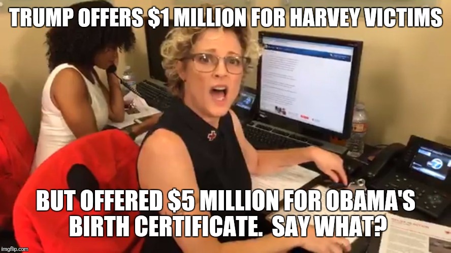 TRUMP OFFERS $1 MILLION FOR HARVEY VICTIMS; BUT OFFERED $5 MILLION FOR OBAMA'S BIRTH CERTIFICATE.  SAY WHAT? | image tagged in teri polo | made w/ Imgflip meme maker
