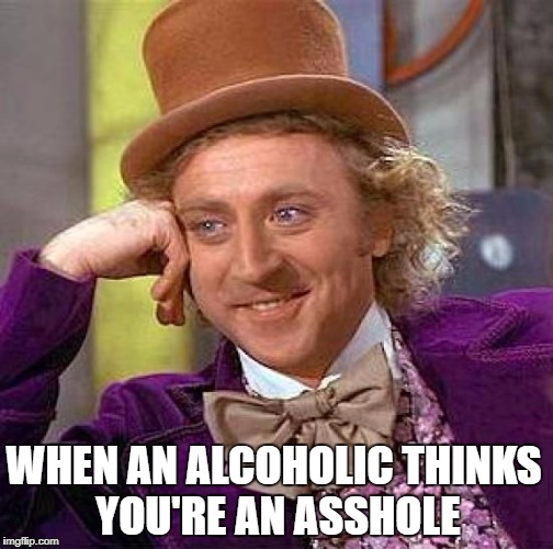 Creepy Condescending Wonka | WHEN AN ALCOHOLIC THINKS YOU'RE AN ASSHOLE | image tagged in memes,creepy condescending wonka | made w/ Imgflip meme maker