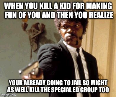 Say That Again I Dare You Meme | WHEN YOU KILL A KID FOR MAKING FUN OF YOU AND THEN YOU REALIZE; YOUR ALREADY GOING TO JAIL SO MIGHT AS WELL KILL THE SPECIAL ED GROUP TOO | image tagged in memes,say that again i dare you | made w/ Imgflip meme maker