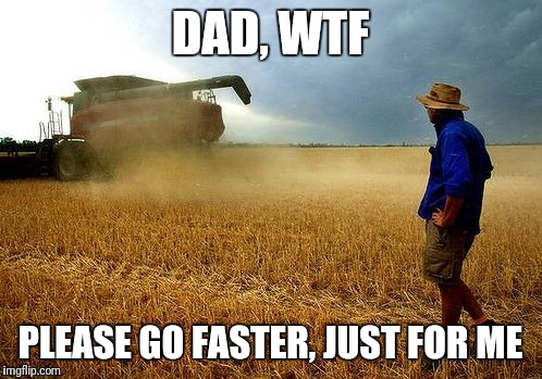 farmer | DAD, WTF; PLEASE GO FASTER, JUST FOR ME | image tagged in farmer | made w/ Imgflip meme maker