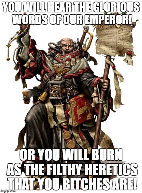 YOU WILL HEAR THE GLORIOUS WORDS OF OUR EMPEROR! OR YOU WILL BURN AS THE FILTHY HERETICS THAT YOU BITCHES ARE! | made w/ Imgflip meme maker