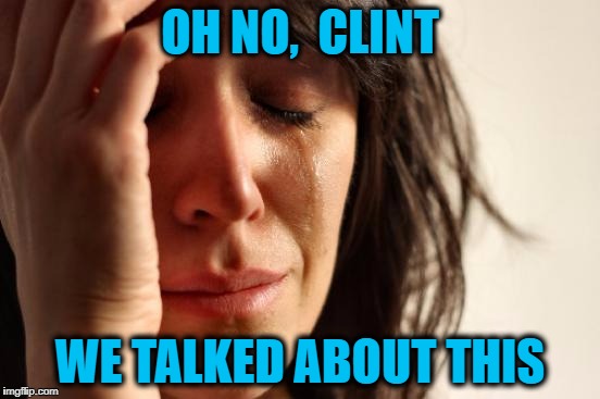 First World Problems Meme | OH NO,  CLINT WE TALKED ABOUT THIS | image tagged in memes,first world problems | made w/ Imgflip meme maker