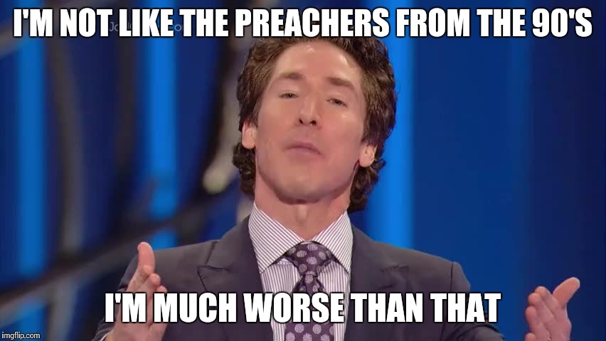 Joel Osteen Chumps | I'M NOT LIKE THE PREACHERS FROM THE 90'S; I'M MUCH WORSE THAN THAT | image tagged in joel osteen chumps | made w/ Imgflip meme maker