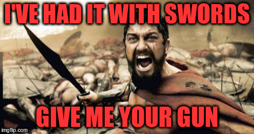 Sparta Leonidas Meme | I'VE HAD IT WITH SWORDS GIVE ME YOUR GUN | image tagged in memes,sparta leonidas | made w/ Imgflip meme maker