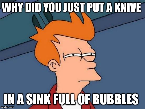 Futurama Fry Meme | WHY DID YOU JUST PUT A KNIVE; IN A SINK FULL OF BUBBLES | image tagged in memes,futurama fry | made w/ Imgflip meme maker