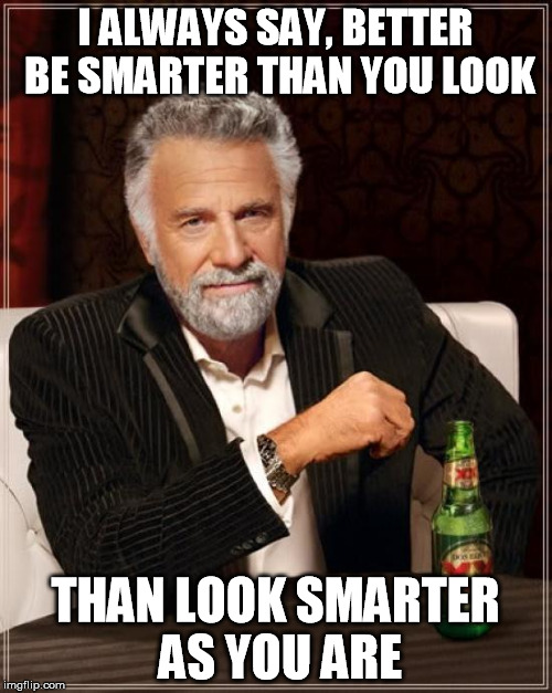 The Most Interesting Man In The World Meme | I ALWAYS SAY, BETTER BE SMARTER THAN YOU LOOK THAN LOOK SMARTER AS YOU ARE | image tagged in memes,the most interesting man in the world | made w/ Imgflip meme maker