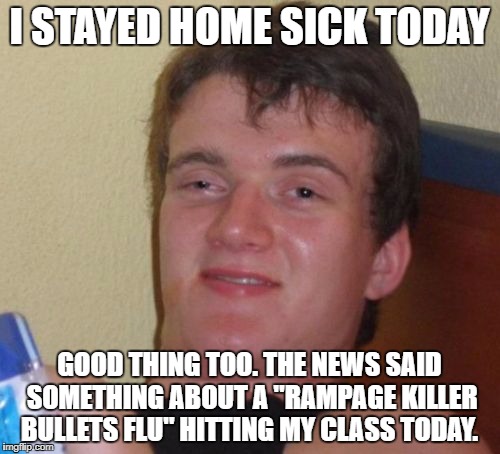 10 Guy Meme | I STAYED HOME SICK TODAY GOOD THING TOO. THE NEWS SAID SOMETHING ABOUT A "RAMPAGE KILLER BULLETS FLU" HITTING MY CLASS TODAY. | image tagged in memes,10 guy | made w/ Imgflip meme maker