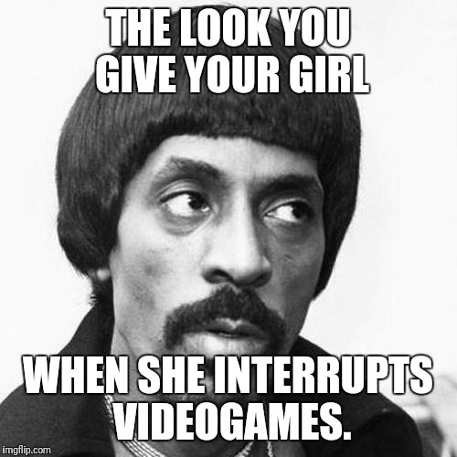 ike turner | THE LOOK YOU GIVE YOUR GIRL; WHEN SHE INTERRUPTS VIDEOGAMES. | image tagged in ike turner | made w/ Imgflip meme maker