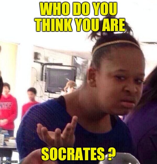 Black Girl Wat Meme | WHO DO YOU THINK YOU ARE SOCRATES ? | image tagged in memes,black girl wat | made w/ Imgflip meme maker