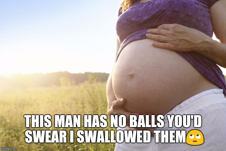 Pregnant Woman | THIS MAN HAS NO BALLS YOU'D SWEAR I SWALLOWED THEM🙄 | image tagged in pregnant woman | made w/ Imgflip meme maker
