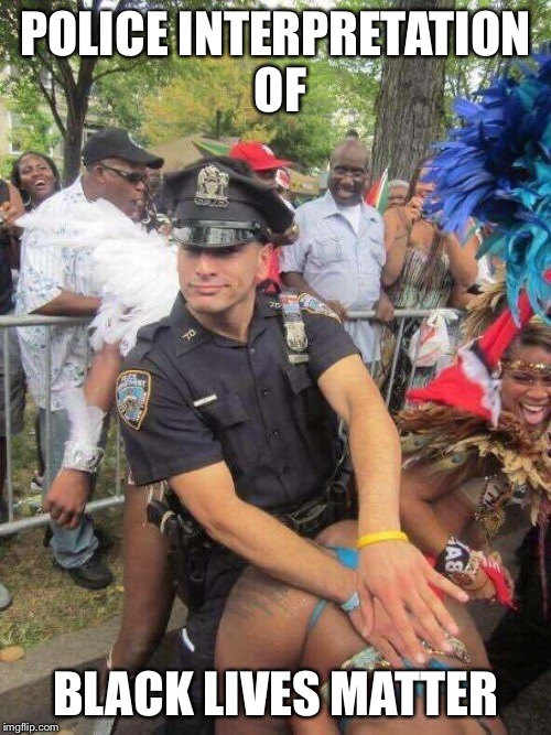 dancing cop | POLICE INTERPRETATION OF; BLACK LIVES MATTER | image tagged in dancing cop | made w/ Imgflip meme maker