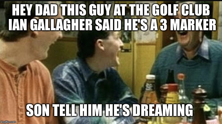 The castle | HEY DAD THIS GUY AT THE GOLF CLUB IAN GALLAGHER SAID HE'S A 3 MARKER; SON TELL HIM HE'S DREAMING | image tagged in the castle | made w/ Imgflip meme maker