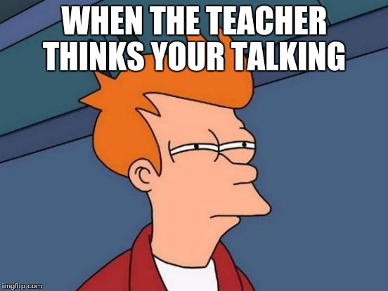 Futurama Fry | WHEN THE TEACHER THINKS YOUR TALKING | image tagged in memes,futurama fry | made w/ Imgflip meme maker
