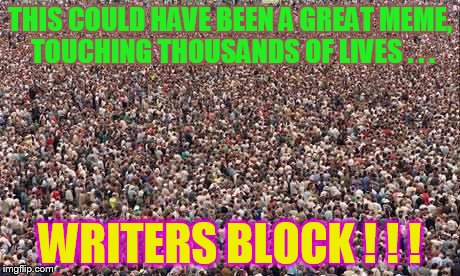 Everytime I try for greatness... | THIS COULD HAVE BEEN A GREAT MEME, TOUCHING THOUSANDS OF LIVES . . . WRITERS BLOCK ! ! ! | image tagged in hugecrowd,writers block | made w/ Imgflip meme maker