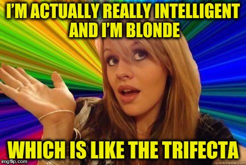 Dumb Blonde Meme | I’M ACTUALLY REALLY INTELLIGENT AND I’M BLONDE; WHICH IS LIKE THE TRIFECTA | image tagged in dumb blonde | made w/ Imgflip meme maker