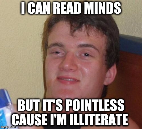 10 Guy Meme | I CAN READ MINDS; BUT IT'S POINTLESS CAUSE I'M ILLITERATE | image tagged in memes,10 guy | made w/ Imgflip meme maker