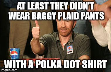 AT LEAST THEY DIDN'T WEAR BAGGY PLAID PANTS WITH A POLKA DOT SHIRT | made w/ Imgflip meme maker