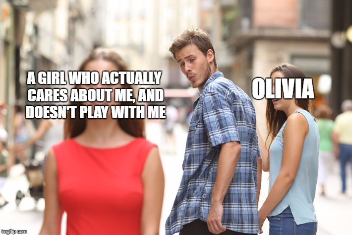 Distracted Boyfriend Meme | A GIRL WHO ACTUALLY CARES ABOUT ME, AND DOESN'T PLAY WITH ME; OLIVIA | image tagged in guy checking out girl | made w/ Imgflip meme maker