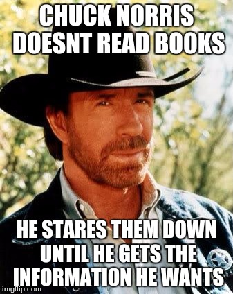 Chuck Norris Meme | CHUCK NORRIS DOESNT READ BOOKS; HE STARES THEM DOWN UNTIL HE GETS THE INFORMATION HE WANTS | image tagged in memes,chuck norris | made w/ Imgflip meme maker
