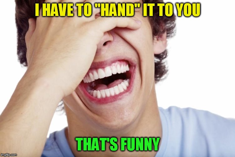 I HAVE TO ''HAND'' IT TO YOU THAT'S FUNNY | made w/ Imgflip meme maker