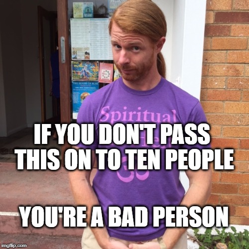 JP Sears. The Spiritual Guy |  IF YOU DON'T PASS THIS ON TO TEN PEOPLE; YOU'RE A BAD PERSON | image tagged in jp sears the spiritual guy,pass it on,chain letters,what if i told you | made w/ Imgflip meme maker