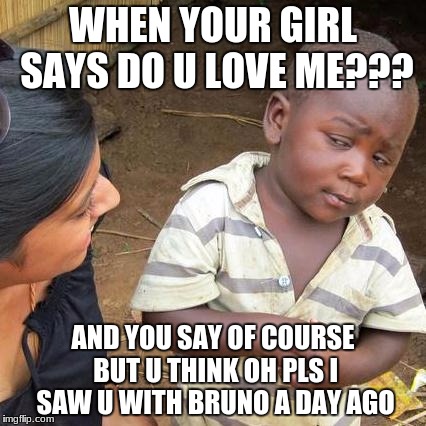 Third World Skeptical Kid Meme |  WHEN YOUR GIRL SAYS DO U LOVE ME??? AND YOU SAY OF COURSE BUT U THINK OH PLS I SAW U WITH BRUNO A DAY AGO | image tagged in memes,third world skeptical kid | made w/ Imgflip meme maker